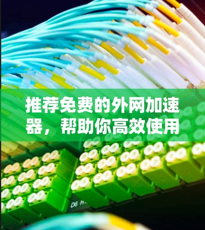 推荐免费的外网加速器，帮助你高效使用互联网