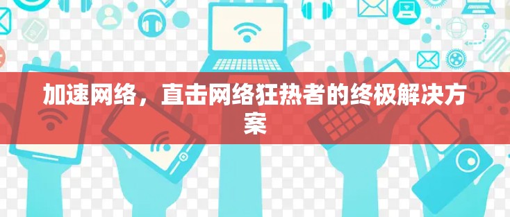 加速网络,直击网络狂热者的终极解决方案 加速网络,直击网络狂热者的终极解决方案