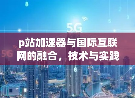p站加速器与国际互联网的融合,技术与实践的结合 p站加速器与国际互联网的融合,技术与实践的结合