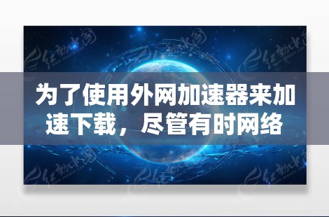 为了使用外网加速器来加速下载,尽管有时网络断网可能会导致问题,但可以通过以下步骤进行安装和使用 为了使用外网加速器来加速下载,尽管有时网络断网可能会导致问题,但可以通过以下步骤进行安装和使用
