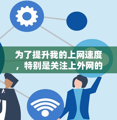 为了提升我的上网速度，特别是关注上外网的连接，我需要找到适合的加速器。以下是我整理的步骤和建议