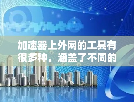 加速器上外网的工具有很多种,涵盖了不同的功能和分类。以下是一些常见的加速器推荐,适合在上外网使用 加速器上外网的工具有很多种,涵盖了不同的功能和分类。以下是一些常见的加速器推荐,适合在上外网使用