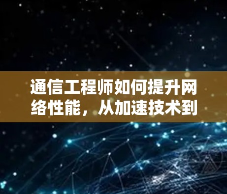 通信工程师如何提升网络性能，从加速技术到用户体验优化