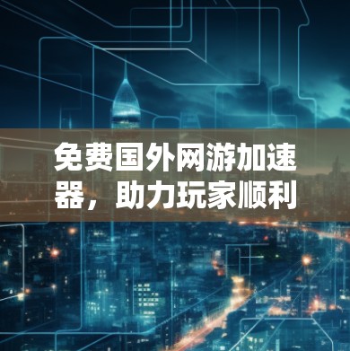 免费国外网游加速器，助力玩家顺利升级的高效选择