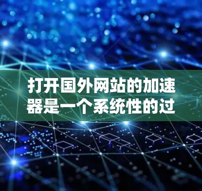 打开国外网站的加速器是一个系统性的过程，需要综合考虑设备、软件、设置和加速模式。以下是一个清晰的步骤指南，帮助您顺利完成加速