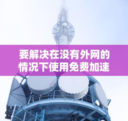 要解决在没有外网的情况下使用免费加速器的问题，可以按照以下步骤进行