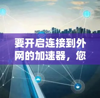 要开启连接到外网的加速器，您可以按照以下步骤操作
