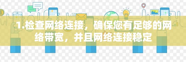 1.检查网络连接，确保您有足够的网络带宽，并且网络连接稳定