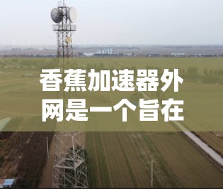 香蕉加速器外网是一个旨在开发和实现功能强大的香蕉加速器的网络版本项目。以下是对该项目的主要分析和步骤 香蕉加速器外网是一个旨在开发和实现功能强大的香蕉加速器的网络版本项目。以下是对该项目的主要分析和步骤