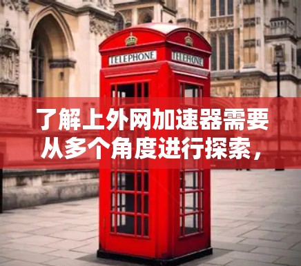 了解上外网加速器需要从多个角度进行探索，以下是一个结构化的总结，帮助您更好地理解如何使用和选择上外网加速工具