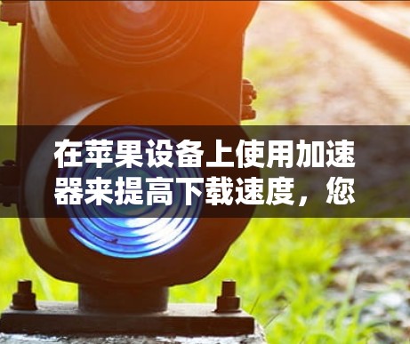 在苹果设备上使用加速器来提高下载速度，您可以按照以下步骤操作