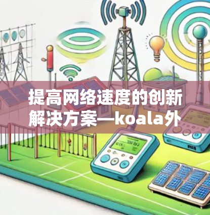 提高网络速度的创新解决方案—koala外网加速器 提高网络速度的创新解决方案—koala外网加速器