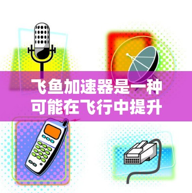 飞鱼加速器是一种可能在飞行中提升速度的工具，但具体情况取决于其具体功能和来源。以下是对飞鱼加速器的详细信息