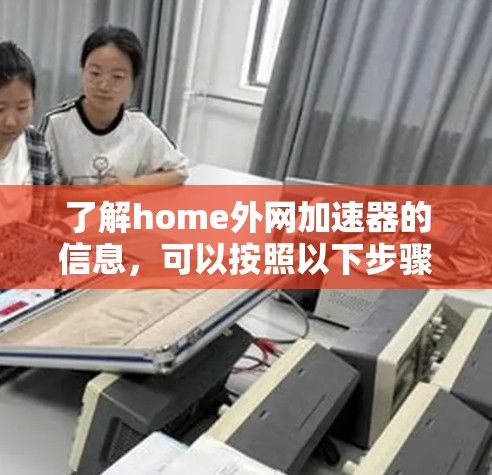 了解home外网加速器的信息，可以按照以下步骤进行
