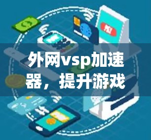 外网vsp加速器，提升游戏性能的高效解决方案