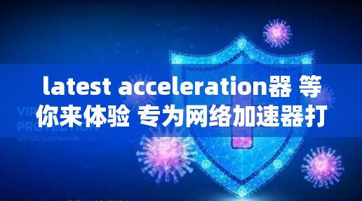 latest acceleration器 等你来体验 专为网络加速器打造的优质解决方案