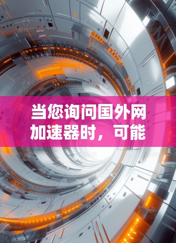 当您询问国外网加速器时，可能是指您需要一个可靠的网络加速器来解决网络连接问题。网络加速器可以帮助您快速切换到网络，提升网络速度，尤其是对于速度较慢或有延迟的网络环境
