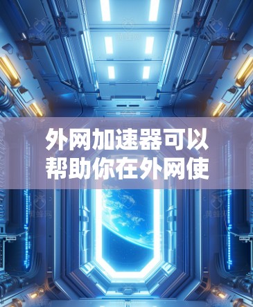 外网加速器可以帮助你在外网使用电脑时，提升下载速度。以下是一些常见的外网加速器类型及其功能