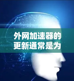 外网加速器的更新通常是为了优化网络连接，提升加载速度和稳定性。以下是一些可能的操作步骤和建议