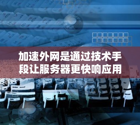 加速外网是通过技术手段让服务器更快响应用户请求，从而提升网站用户体验的常见方式。以下是对加速外网的详细分析和解决方案