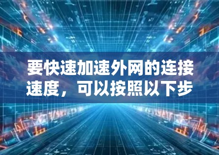 要快速加速外网的连接速度，可以按照以下步骤进行操作