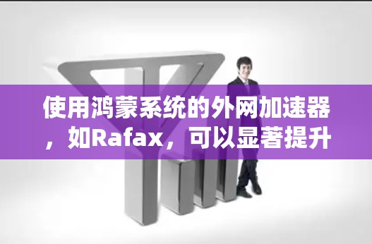 使用鸿蒙系统的外网加速器，如Rafax，可以显著提升网络速度。以下是使用Rafax提升网络速度的步骤