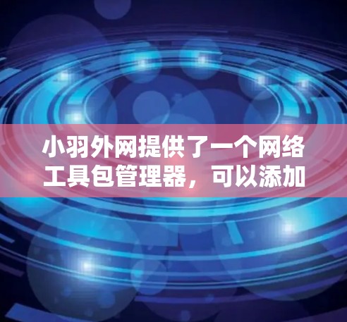 小羽外网提供了一个网络工具包管理器，可以添加和使用外网加速器以提升网络连接速度。以下是使用小羽外网加速器的步骤