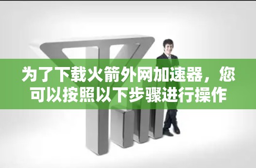 为了下载火箭外网加速器，您可以按照以下步骤进行操作