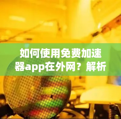 如何使用免费加速器app在外网？解析功能与优缺点