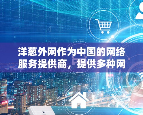 洋葱外网作为中国的网络服务提供商，提供多种网络加速服务。关于其免费版的使用情况，需结合其具体功能和配置进行评估