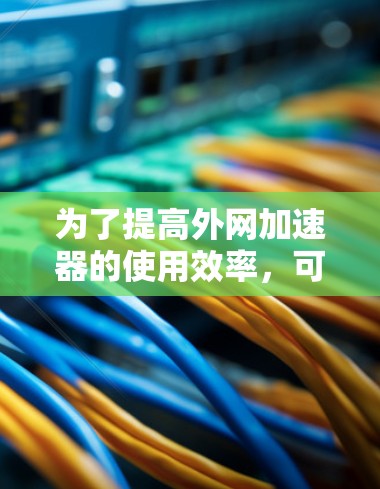 为了提高外网加速器的使用效率，可以按照以下步骤进行优化
