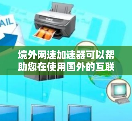 境外网速加速器可以帮助您在使用国外的互联网时，加速流量，提高网络速度。以下是一些常见的境外网速加速工具