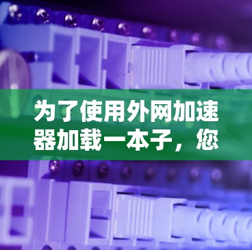 为了使用外网加速器加载一本子，您可以按照以下步骤操作