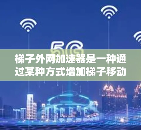 梯子外网加速器是一种通过某种方式增加梯子移动速度的装置，通常由档链、推进系统、或者智能控制等部分组成，以帮助用户更快地使用梯子。以下是关于梯子外网加速器的详细介绍