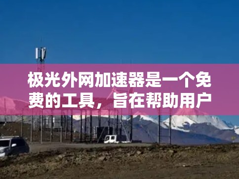 极光外网加速器是一个免费的工具，旨在帮助用户更快地访问互联网资源。以下是关于该服务的一些关键点