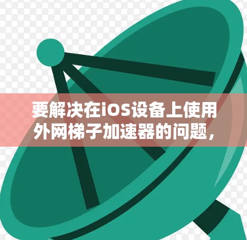 要解决在iOS设备上使用外网梯子加速器的问题，您可以按照以下步骤操作