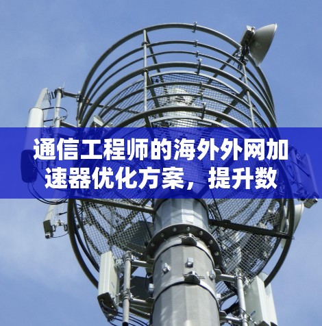 通信工程师的海外外网加速器优化方案，提升数据传输效率的实用之道