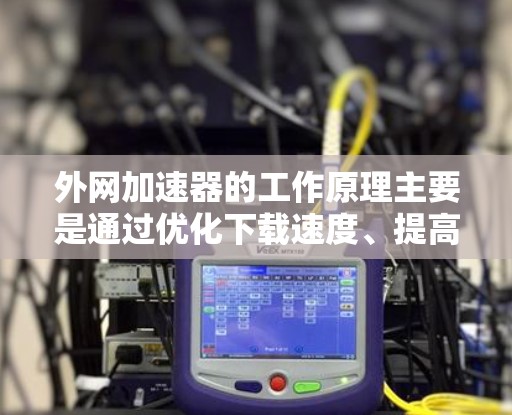 外网加速器的工作原理主要是通过优化下载速度、提高资源加载效率以及保护用户数据的安全性来实现的。以下是其工作原理的详细解释