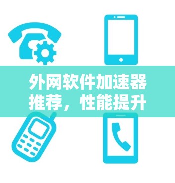 外网软件加速器推荐，性能提升、安全可靠、方便快捷，你值得试试！