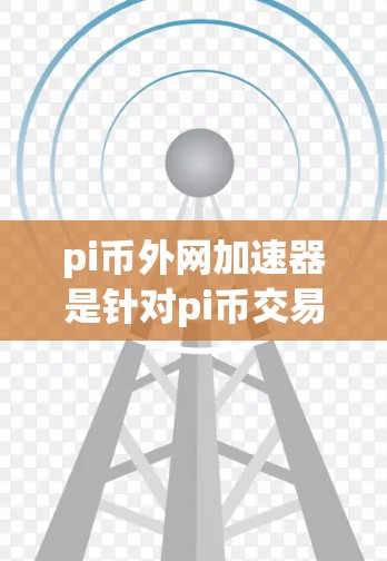 pi币外网加速器是针对pi币交易设计的区块链加速器，旨在提升交易效率和用户体验。以下是对该工具的详细分析和推荐