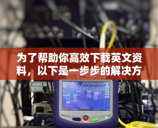 为了帮助你高效下载英文资料，以下是一步步的解决方案