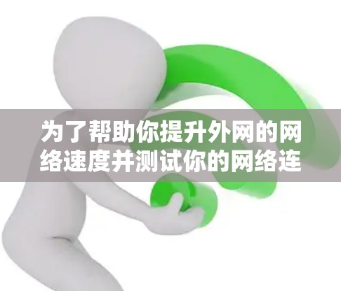 为了帮助你提升外网的网络速度并测试你的网络连接，以下是一些步骤性的建议