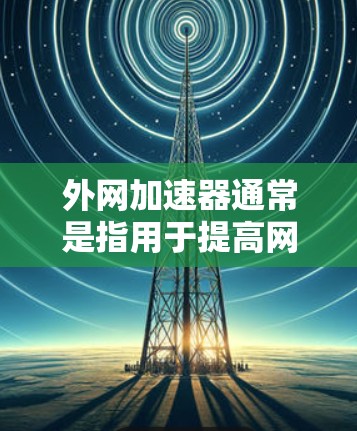 外网加速器通常是指用于提高网络速度的工具，例如网页加速器、搜索引擎加速器、视频加速器等。如果外网加速器被限免或禁用，可能是因为以下原因之一
