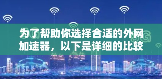 为了帮助你选择合适的外网加速器，以下是详细的比较和推荐