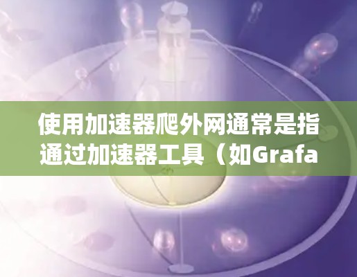 使用加速器爬外网通常是指通过加速器工具（如Grafana、Nimble、Curl、Nimble Pages等）来获取外部网站的资源、数据或服务。以下是一些使用加速器爬取外网的步骤和方法