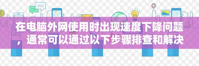 在电脑外网使用时出现速度下降问题，通常可以通过以下步骤排查和解决问题