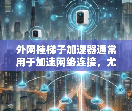 外网挂梯子加速器通常用于加速网络连接，尤其是在使用特定的网络设备时。以下是一些使用外网挂梯子加速器的步骤和方法