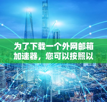 为了下载一个外网邮箱加速器，您可以按照以下步骤操作