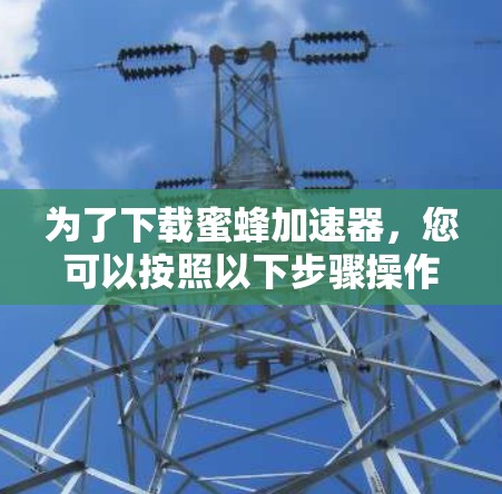 为了下载蜜蜂加速器，您可以按照以下步骤操作