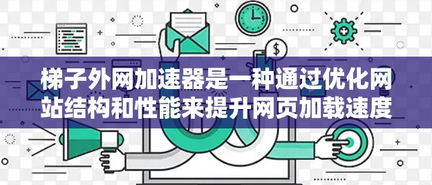 梯子外网加速器是一种通过优化网站结构和性能来提升网页加载速度的技术，尤其适用于那些频繁访问大量网站的用户。以下是关于梯子外网加速器的详细步骤和建议
